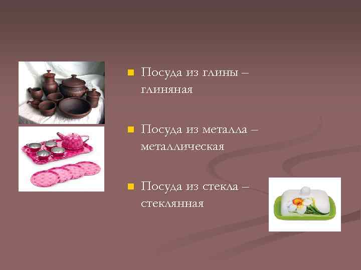 n Посуда из глины – глиняная n Посуда из металла – металлическая n Посуда