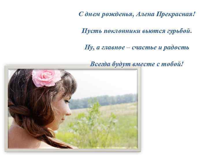 С днем рожденья, Алена Прекрасная! Пусть поклонники вьются гурьбой. Ну, а главное – счастье