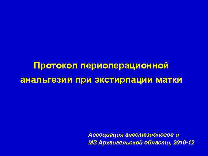 Протокол периоперационной анальгезии при экстирпации матки Ассоциация анестезиологов и МЗ Архангельской области, 2010 -12