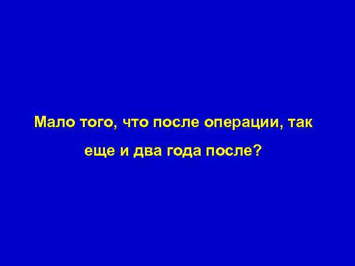 Мало того, что после операции, так еще и два года после? 