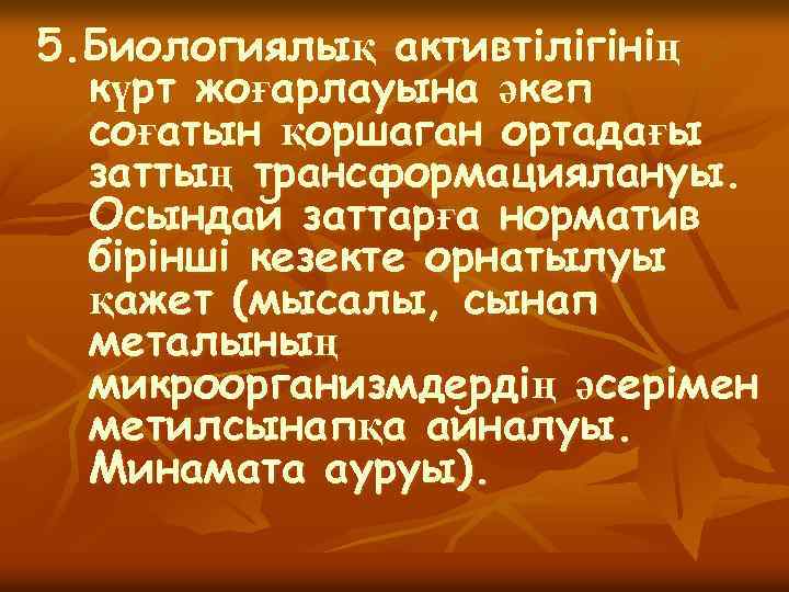 5. Биологиялық активтiлiгiнiң күрт жоғарлауына әкеп соғатын қоршаган ортадағы заттың трансформациялануы. Осындай заттарға норматив
