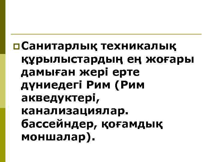 p Санитарлық техникалық құрылыстардың ең жоғары дамыған жерi ерте дүниедегi Рим (Рим акведуктерi, канализациялар.