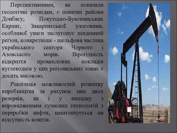 Перспективними, як показали геологічні розвідки, є північні райони Донбасу, Покутсько-Буковинських Карпат, Закарпатської улоговини. особливої