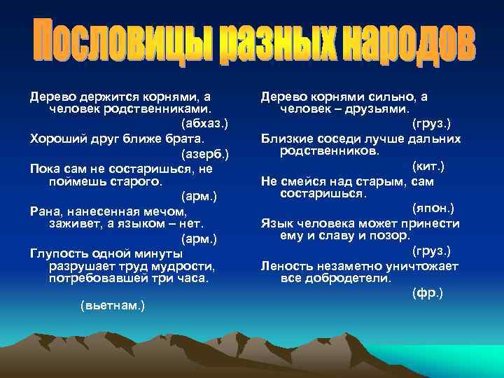 Дерево держится корнями, а человек родственниками. (абхаз. ) Хороший друг ближе брата. (азерб. )