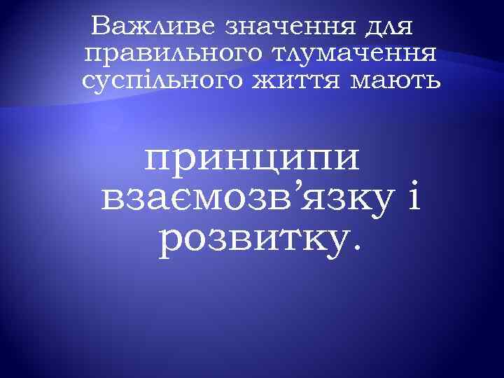 Важливе значення для правильного тлумачення суспільного життя мають принципи взаємозв’язку і розвитку. 