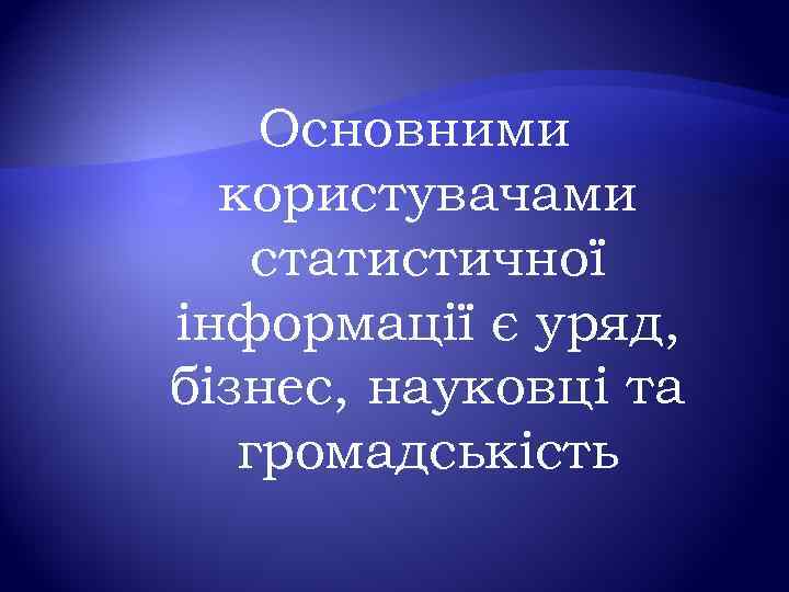 Основними користувачами статистичної інформації є уряд, бізнес, науковці та громадськість 