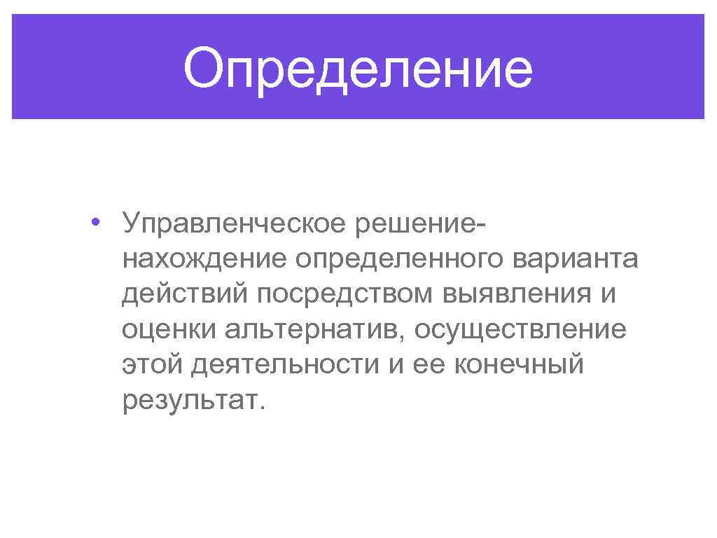 Определение • Управленческое решениенахождение определенного варианта действий посредством выявления и оценки альтернатив, осуществление этой