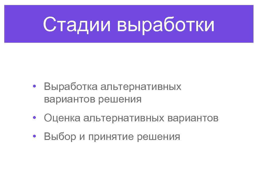 Стадии выработки • Выработка альтернативных вариантов решения • Оценка альтернативных вариантов • Выбор и