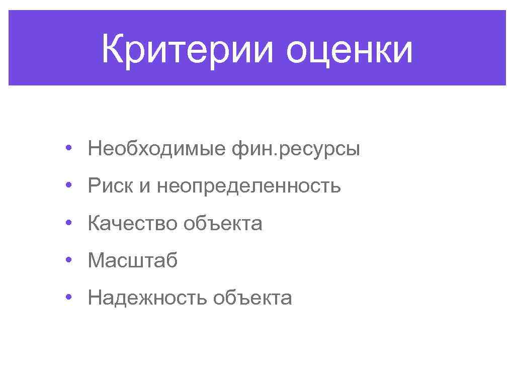 Критерии оценки • Необходимые фин. ресурсы • Риск и неопределенность • Качество объекта •