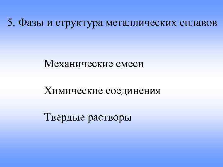 5. Фазы и структура металлических сплавов Механические смеси Химические соединения Твердые растворы 