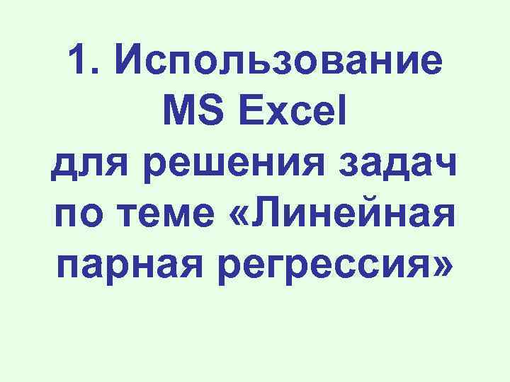1. Использование MS Excel для решения задач по теме «Линейная парная регрессия» 