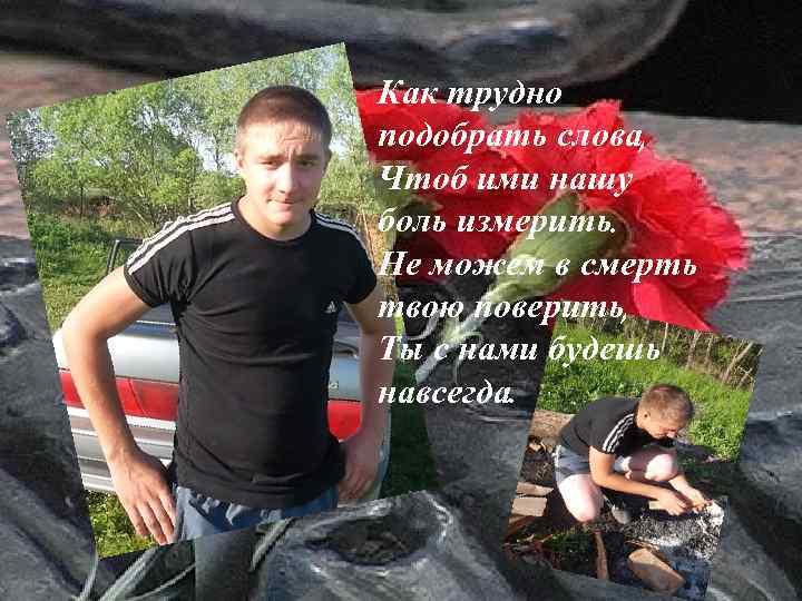 Как трудно подобрать слова, Чтоб ими нашу боль измерить. Не можем в смерть твою