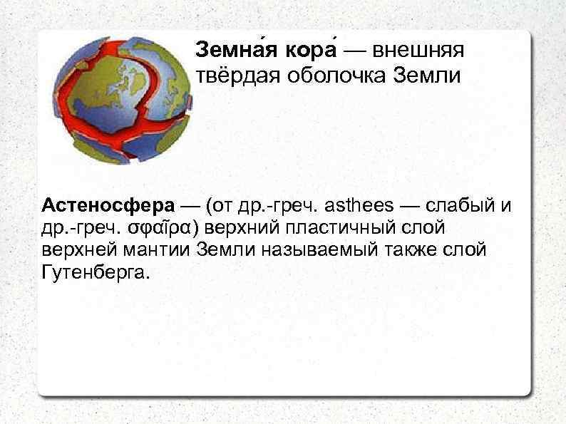 Земна я кора — внешняя твёрдая оболочка Земли Астеносфера — (от др. -греч. asthees