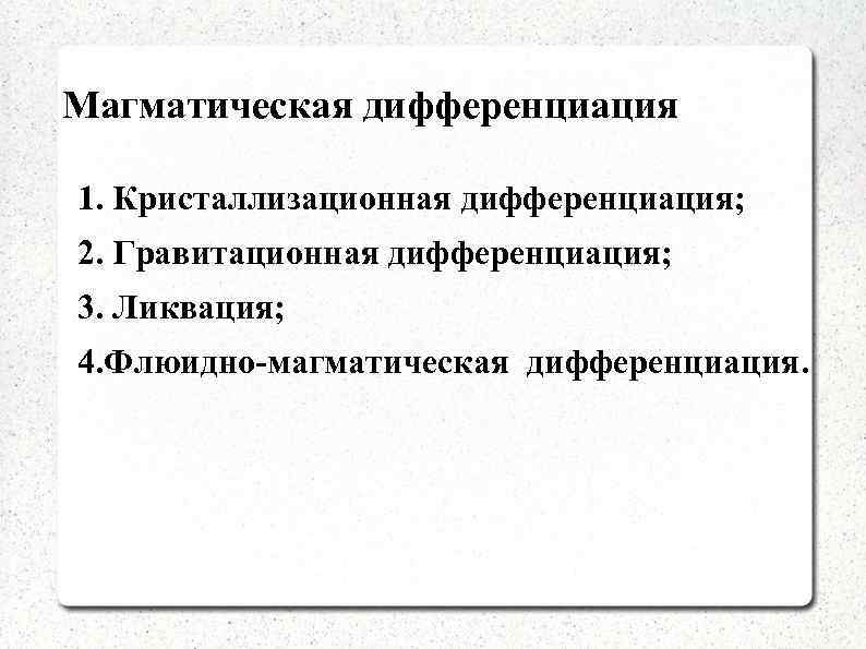 Магматическая дифференциация 1. Кристаллизационная дифференциация; 2. Гравитационная дифференциация; 3. Ликвация; 4. Флюидно-магматическая дифференциация. 