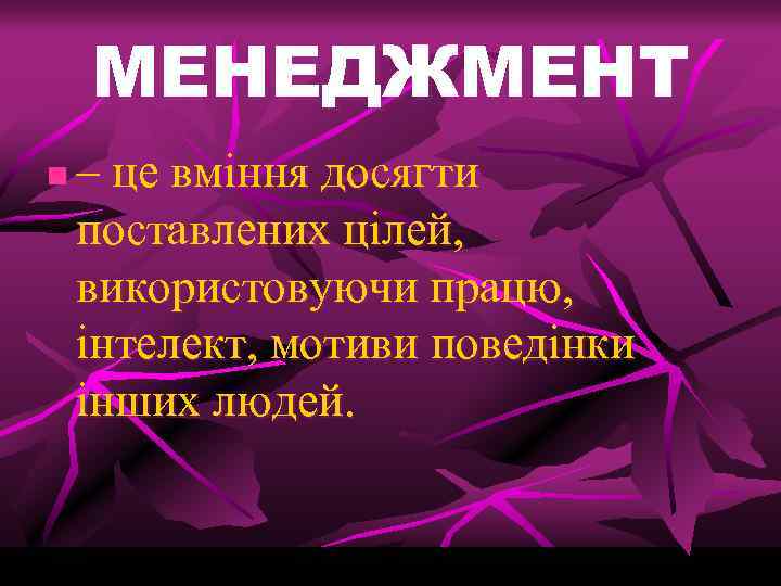 МЕНЕДЖМЕНТ n – це вміння досягти поставлених цілей, використовуючи працю, інтелект, мотиви поведінки інших