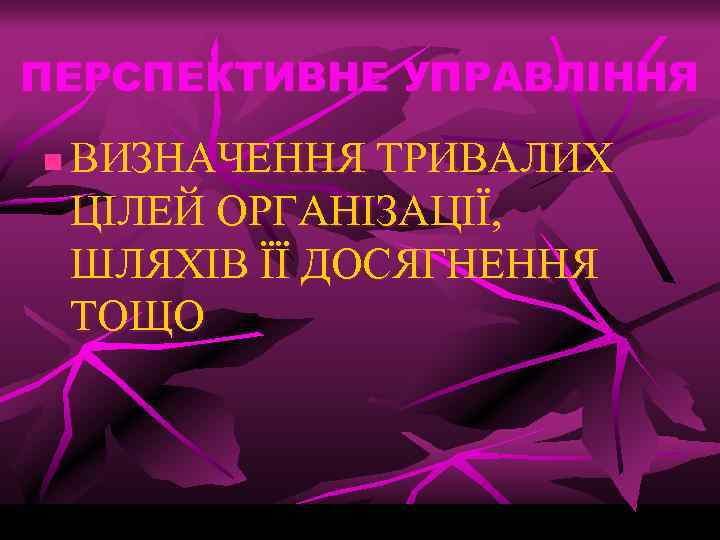 ПЕРСПЕКТИВНЕ УПРАВЛІННЯ n ВИЗНАЧЕННЯ ТРИВАЛИХ ЦІЛЕЙ ОРГАНІЗАЦІЇ, ШЛЯХІВ ЇЇ ДОСЯГНЕННЯ ТОЩО 