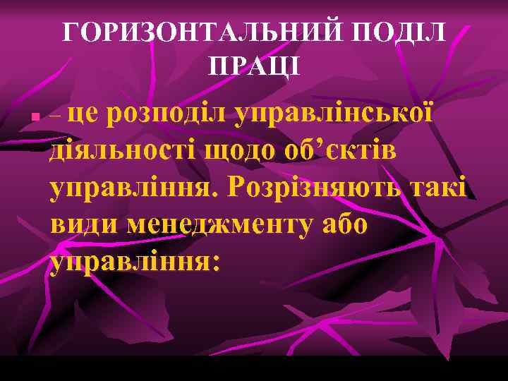 ГОРИЗОНТАЛЬНИЙ ПОДІЛ ПРАЦІ n – це розподіл управлінської діяльності щодо об’єктів управління. Розрізняють такі