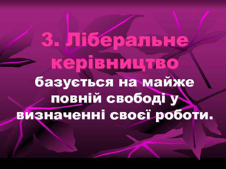 3. Ліберальне керівництво базується на майже повній свободі у визначенні своєї роботи. 