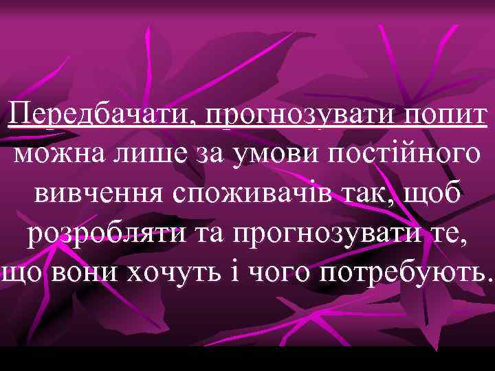 Передбачати, прогнозувати попит можна лише за умови постійного вивчення споживачів так, щоб розробляти та
