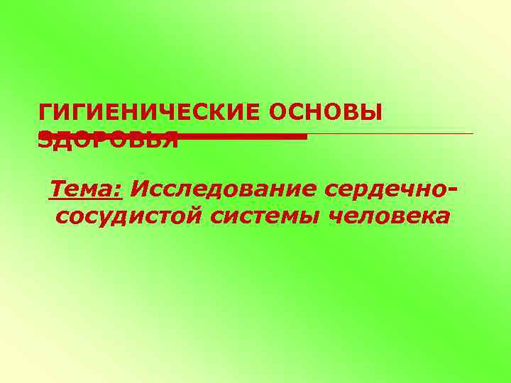 ГИГИЕНИЧЕСКИЕ ОСНОВЫ ЗДОРОВЬЯ Тема: Исследование сердечнососудистой системы человека 