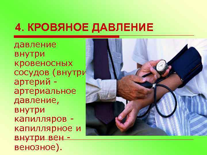4. КРОВЯНОЕ ДАВЛЕНИЕ давление внутри кровеносных сосудов (внутри артерий - артериальное давление, внутри капилляров