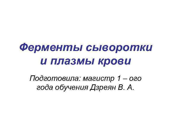 Ферменты сыворотки и плазмы крови Подготовила: магистр 1 – ого года обучения Дзреян В.