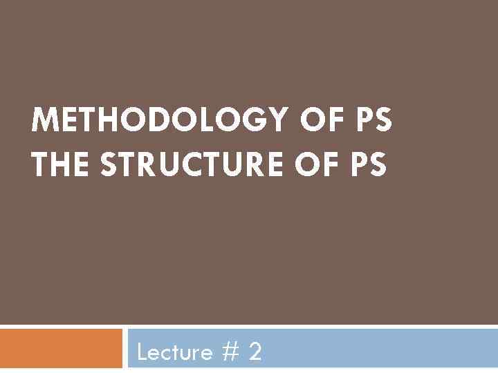 METHODOLOGY OF PS THE STRUCTURE OF PS Lecture # 2 