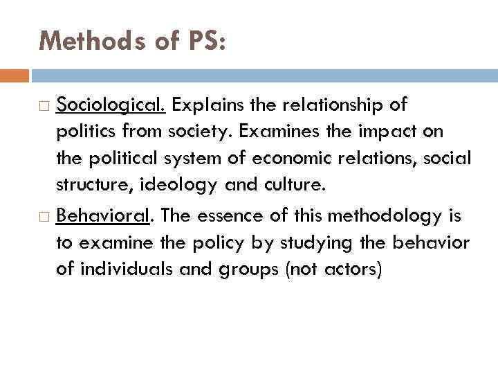 Methods of PS: Sociological. Explains the relationship of politics from society. Examines the impact