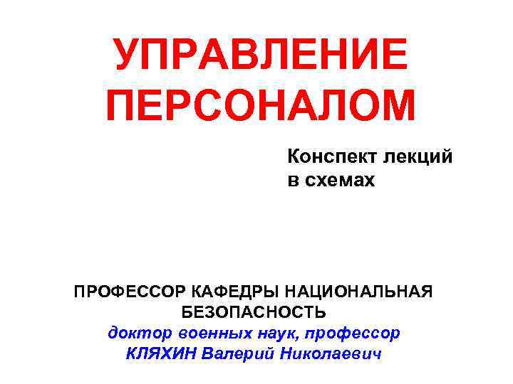 УПРАВЛЕНИЕ ПЕРСОНАЛОМ Конспект лекций в схемах ПРОФЕССОР КАФЕДРЫ НАЦИОНАЛЬНАЯ БЕЗОПАСНОСТЬ доктор военных наук, профессор