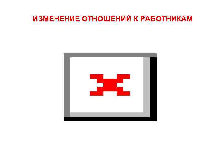 ИЗМЕНЕНИЕ ОТНОШЕНИЙ К РАБОТНИКАМ 