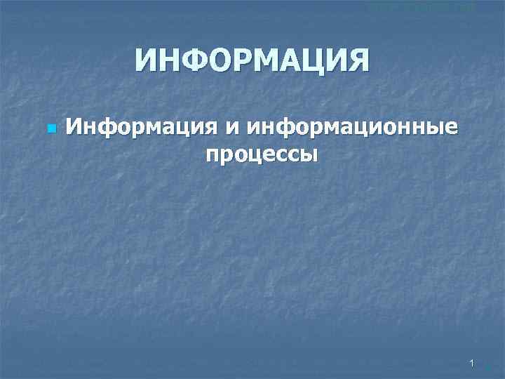 ИНФОРМАЦИЯ n Информация и информационные процессы 1 1 