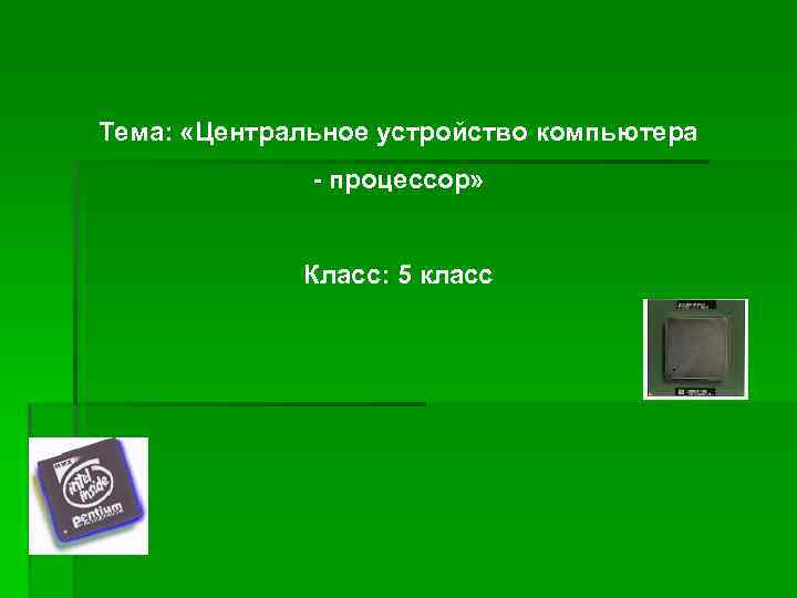 Тема: «Центральное устройство компьютера - процессор» Класс: 5 класс 