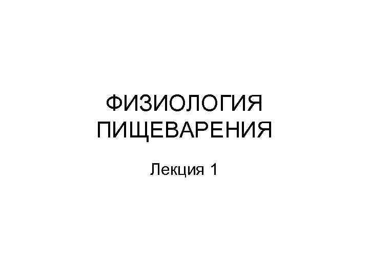 ФИЗИОЛОГИЯ ПИЩЕВАРЕНИЯ Лекция 1 