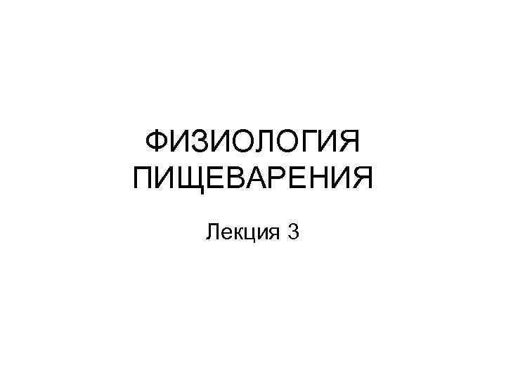 ФИЗИОЛОГИЯ ПИЩЕВАРЕНИЯ Лекция 3 