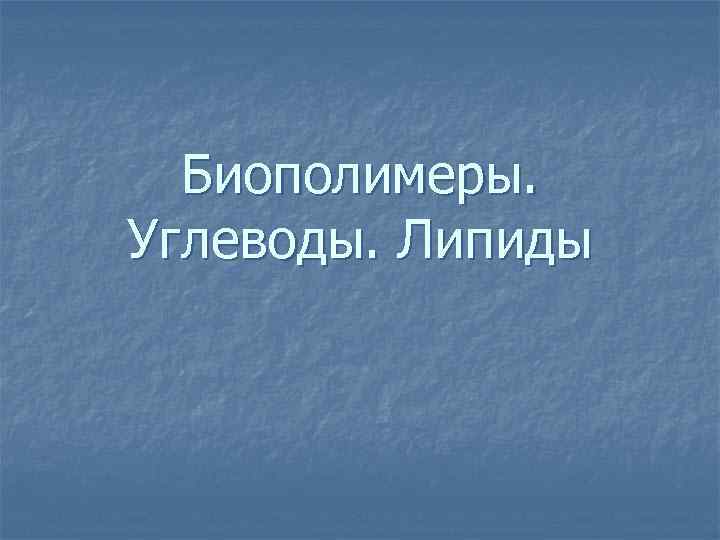 Биополимеры. Углеводы. Липиды 