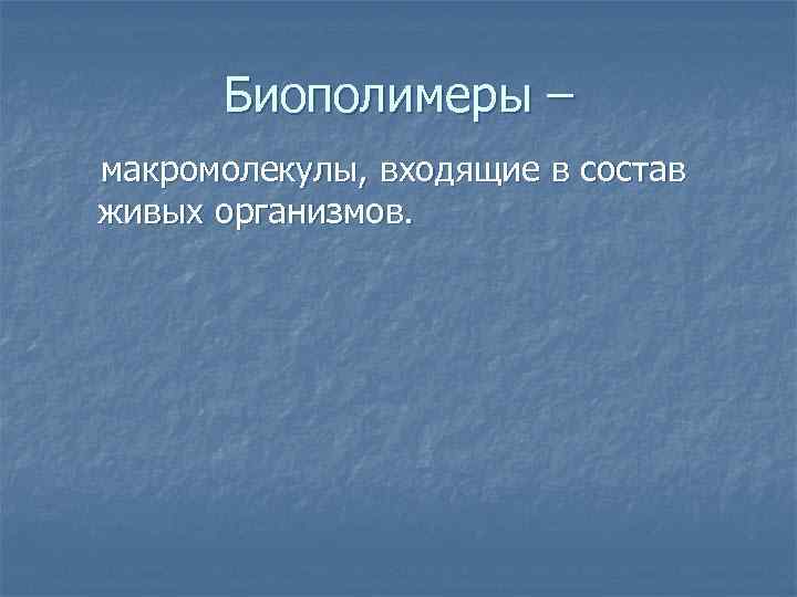 Биополимеры – макромолекулы, входящие в состав живых организмов. 