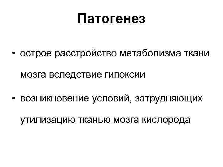 Патогенез • острое расстройство метаболизма ткани мозга вследствие гипоксии • возникновение условий, затрудняющих утилизацию