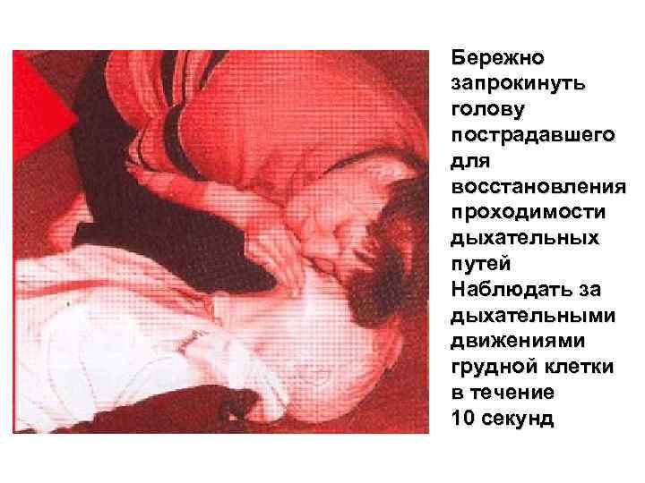 Бережно запрокинуть голову пострадавшего для восстановления проходимости дыхательных путей Наблюдать за дыхательными движениями грудной