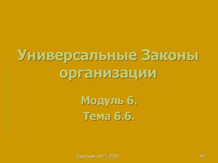 Универсальные Законы организации Модуль 6. Тема 6. 6. Воронцова И. П. , 2007 64