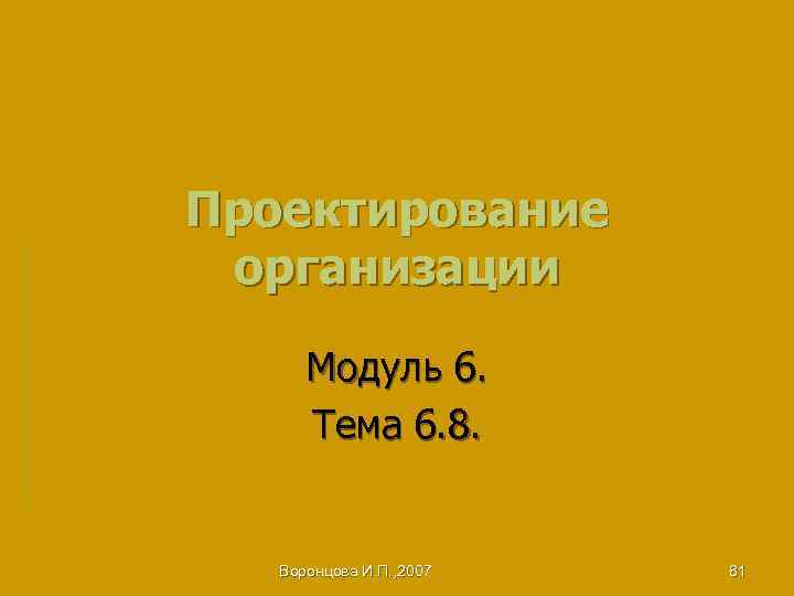 Проектирование организации Модуль 6. Тема 6. 8. Воронцова И. П. , 2007 81 
