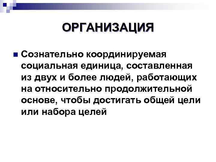 ОРГАНИЗАЦИЯ n Сознательно координируемая социальная единица, составленная из двух и более людей, работающих на