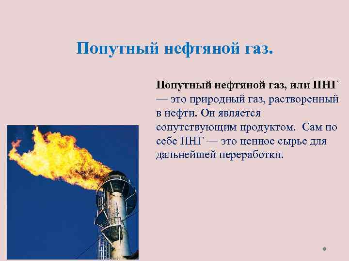 Попутный нефтяной газ, или ПНГ — это природный газ, растворенный в нефти. Он является