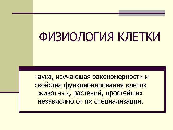 ФИЗИОЛОГИЯ КЛЕТКИ наука, изучающая закономерности и свойства функционирования клеток животных, растений, простейших независимо от