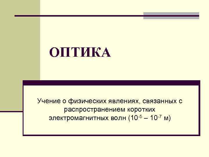 ОПТИКА Учение о физических явлениях, связанных с распространением коротких электромагнитных волн (10 -5 –
