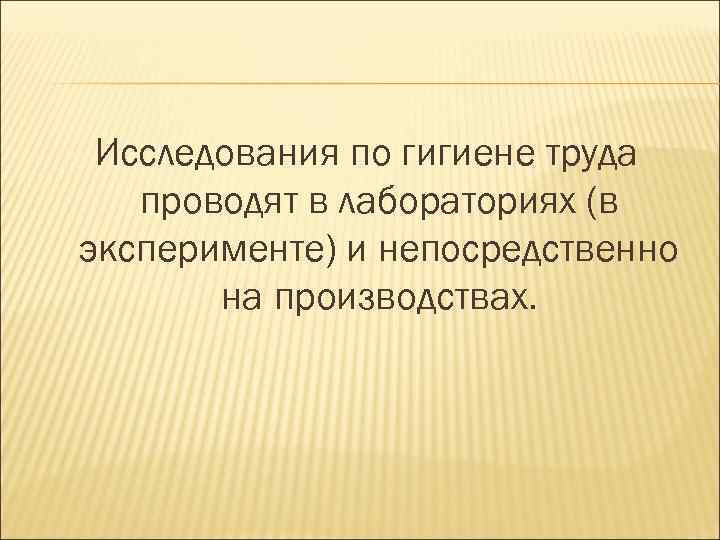 Исследования по гигиене труда проводят в лабораториях (в эксперименте) и непосредственно на производствах. 