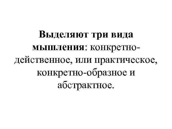 Выделяют три вида мышления: конкретнодейственное, или практическое, конкретно-образное и абстрактное. 