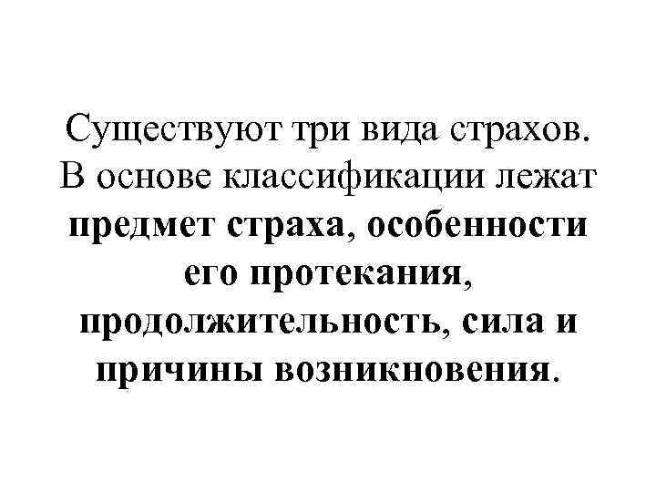 Существуют три вида страхов. В основе классификации лежат предмет страха, особенности его протекания, продолжительность,