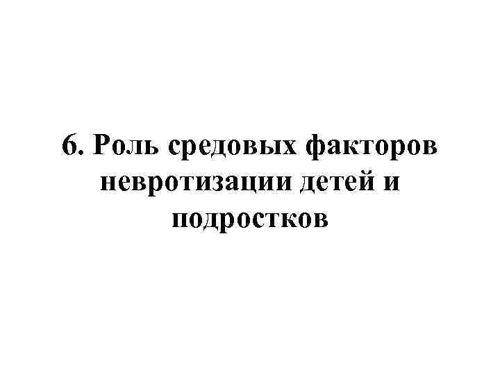 6. Роль средовых факторов невротизации детей и подростков 