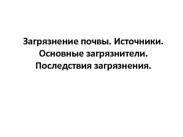 Загрязнение почвы. Источники. Основные загрязнители. Последствия загрязнения. 