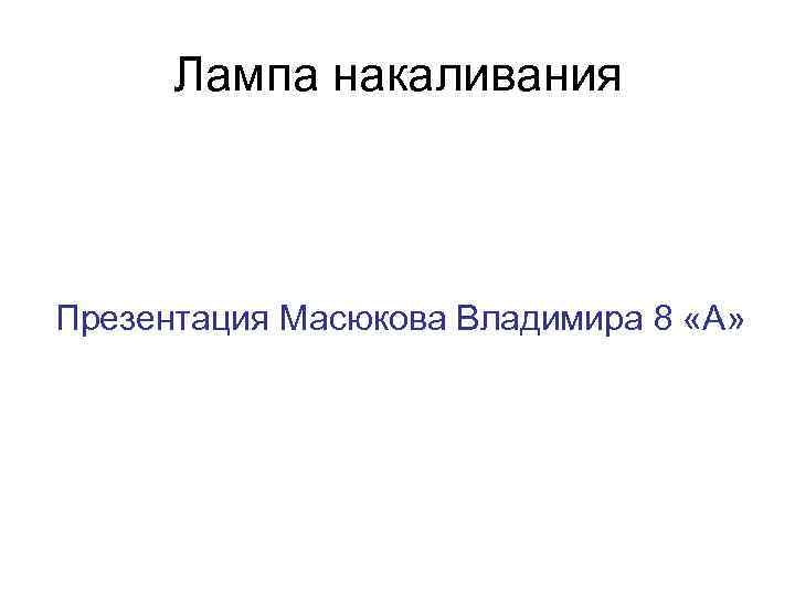 Лампа накаливания Презентация Масюкова Владимира 8 «А» 